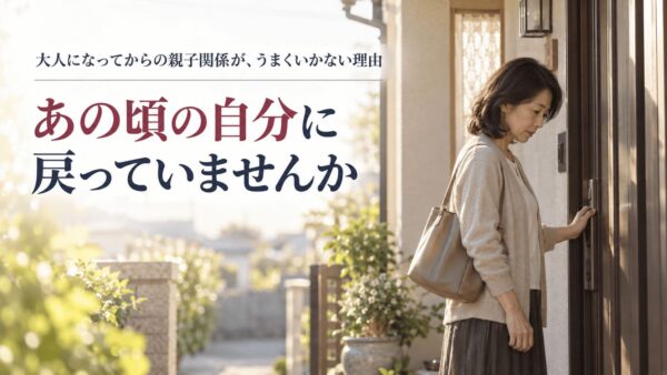 大人になってからの親子関係がうまくいかない理由｜「あの頃の自分」に戻っていませんか