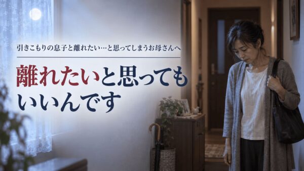 引きこもりの息子と離れたい…そう思う自分を責めているお母さんへ