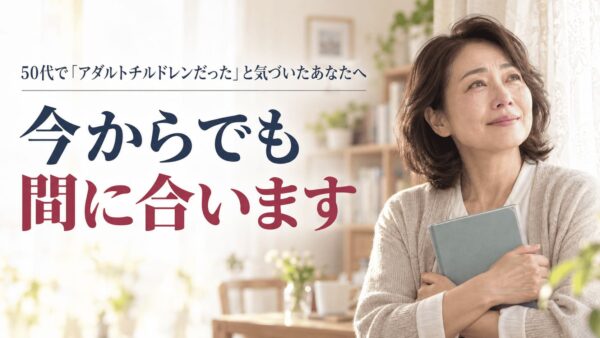 50代で「私はアダルトチルドレンだった」と気づいたあなたへ｜今からでも、間に合います