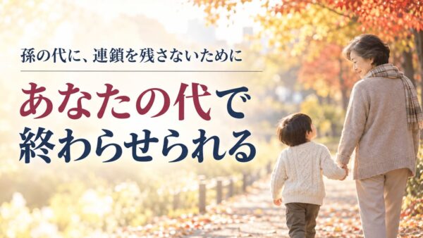 孫の代に連鎖を残さない｜50代からできる、いちばん確実なこと
